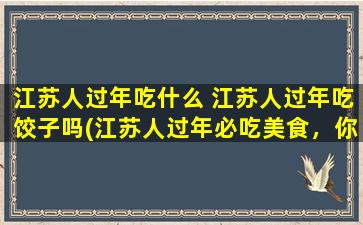 江苏人过年吃什么 江苏人过年吃饺子吗(江苏人过年必吃美食，你知道是什么吗？)